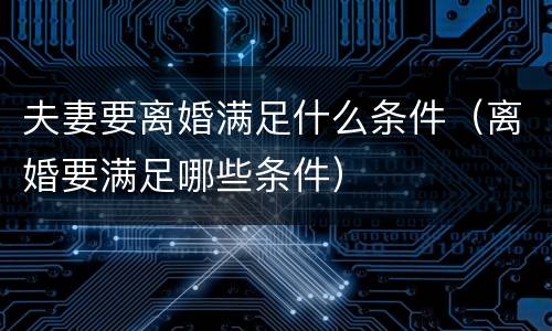 夫妻要离婚满足什么条件（离婚要满足哪些条件）