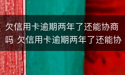 欠信用卡逾期两年了还能协商吗 欠信用卡逾期两年了还能协商吗