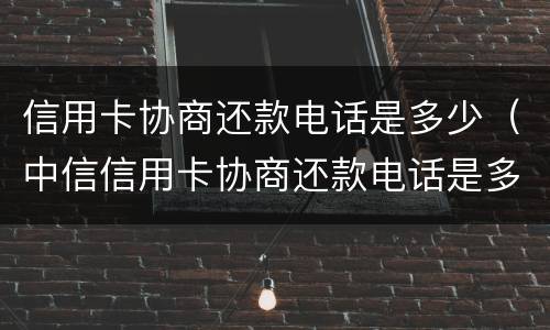 信用卡协商还款电话是多少（中信信用卡协商还款电话是多少）