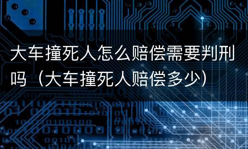 大车撞死人怎么赔偿需要判刑吗（大车撞死人赔偿多少）