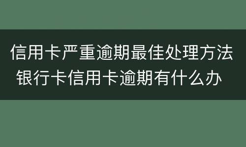 信用卡严重逾期最佳处理方法 银行卡信用卡逾期有什么办