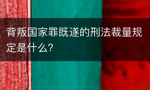 背叛国家罪既遂的刑法裁量规定是什么？