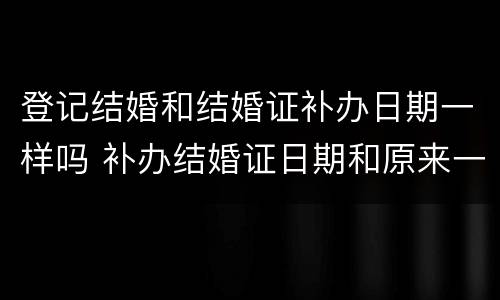 登记结婚和结婚证补办日期一样吗 补办结婚证日期和原来一样吗