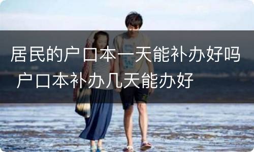 居民的户口本一天能补办好吗 户口本补办几天能办好