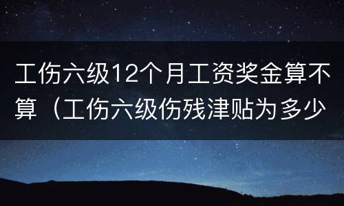 工伤六级12个月工资奖金算不算（工伤六级伤残津贴为多少个月）