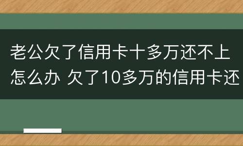 老公欠了信用卡十多万还不上怎么办 欠了10多万的信用卡还不上怎么办