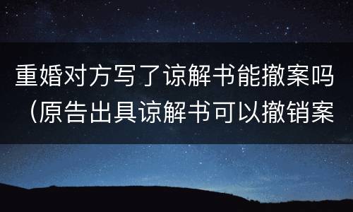 重婚对方写了谅解书能撤案吗（原告出具谅解书可以撤销案件吗）