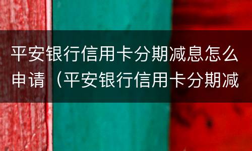 平安银行信用卡分期减息怎么申请（平安银行信用卡分期减息怎么申请的）