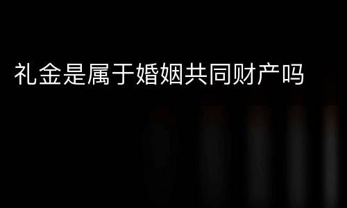 礼金是属于婚姻共同财产吗