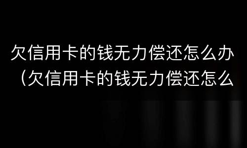 欠信用卡的钱无力偿还怎么办（欠信用卡的钱无力偿还怎么办有房子）