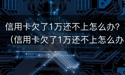 信用卡欠了1万还不上怎么办？（信用卡欠了1万还不上怎么办呀）