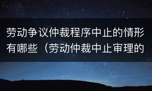 劳动争议仲裁程序中止的情形有哪些（劳动仲裁中止审理的依据）