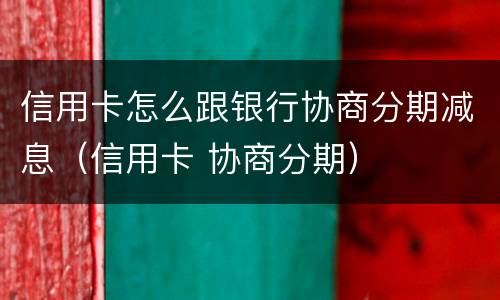 信用卡怎么跟银行协商分期减息（信用卡 协商分期）