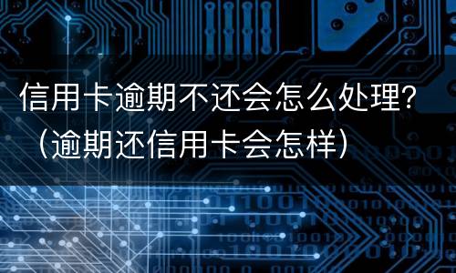 信用卡逾期不还会怎么处理？（逾期还信用卡会怎样）