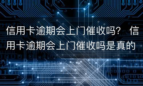 信用卡逾期会上门催收吗？ 信用卡逾期会上门催收吗是真的吗