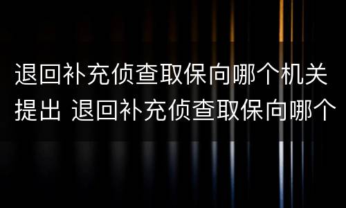 退回补充侦查取保向哪个机关提出 退回补充侦查取保向哪个机关提出起诉