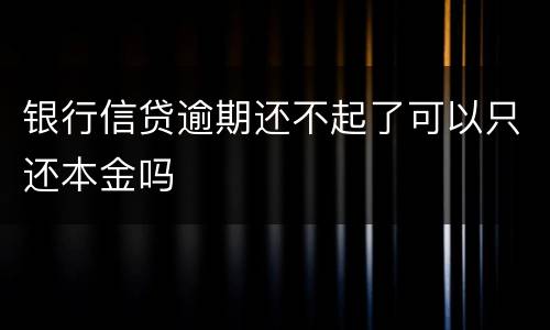 银行信贷逾期还不起了可以只还本金吗
