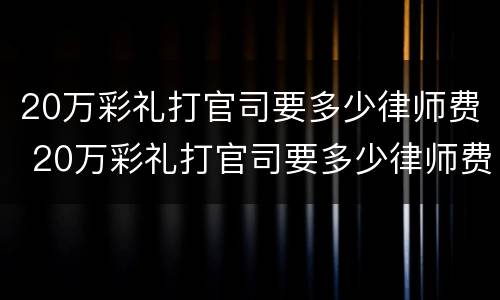 20万彩礼打官司要多少律师费 20万彩礼打官司要多少律师费用