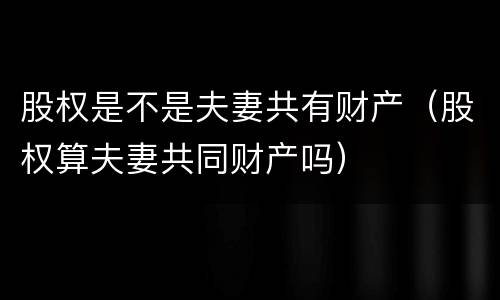 股权是不是夫妻共有财产（股权算夫妻共同财产吗）