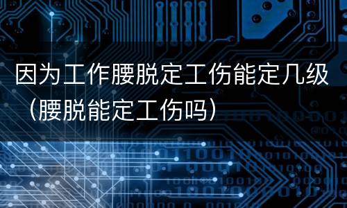 因为工作腰脱定工伤能定几级（腰脱能定工伤吗）