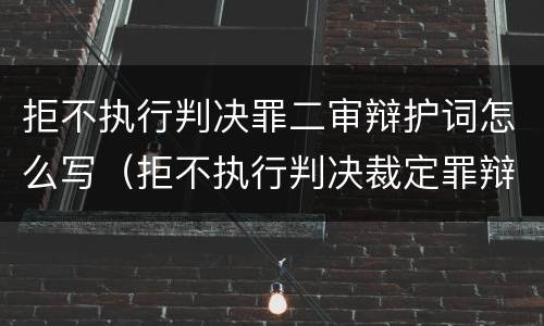 拒不执行判决罪二审辩护词怎么写（拒不执行判决裁定罪辩护要点）