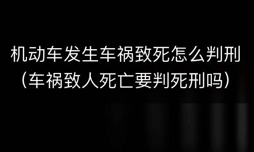机动车发生车祸致死怎么判刑（车祸致人死亡要判死刑吗）