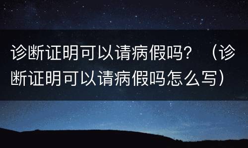 诊断证明可以请病假吗？（诊断证明可以请病假吗怎么写）