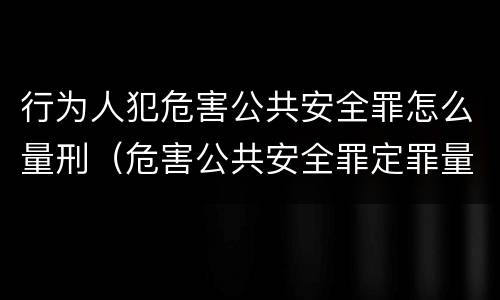 行为人犯危害公共安全罪怎么量刑（危害公共安全罪定罪量刑）