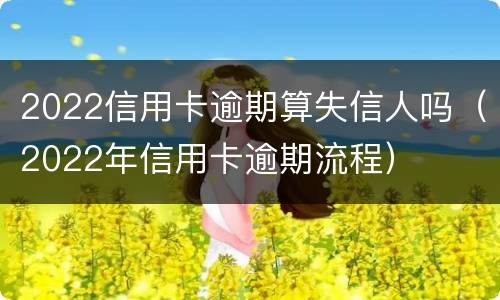 2022信用卡逾期算失信人吗（2022年信用卡逾期流程）