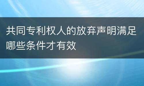 共同专利权人的放弃声明满足哪些条件才有效