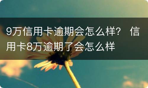 9万信用卡逾期会怎么样？ 信用卡8万逾期了会怎么样