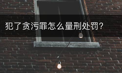 犯了贪污罪怎么量刑处罚?