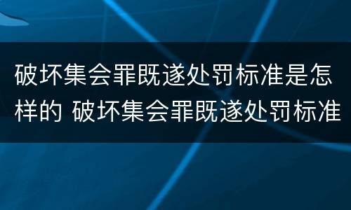 破坏集会罪既遂处罚标准是怎样的 破坏集会罪既遂处罚标准是怎样的呢