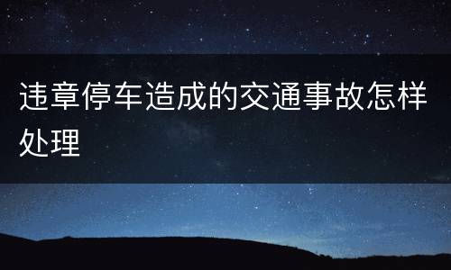 违章停车造成的交通事故怎样处理