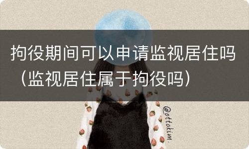 拘役期间可以申请监视居住吗（监视居住属于拘役吗）