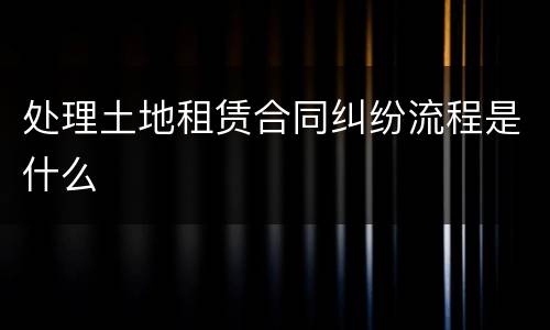 处理土地租赁合同纠纷流程是什么