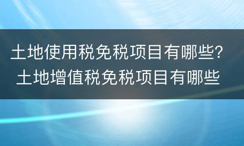 土地使用税免税项目有哪些？ 土地增值税免税项目有哪些