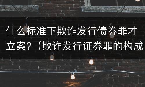 什么标准下欺诈发行债券罪才立案?（欺诈发行证券罪的构成要件）