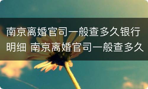 南京离婚官司一般查多久银行明细 南京离婚官司一般查多久银行明细呢
