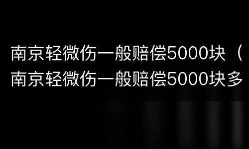 南京轻微伤一般赔偿5000块（南京轻微伤一般赔偿5000块多少钱）