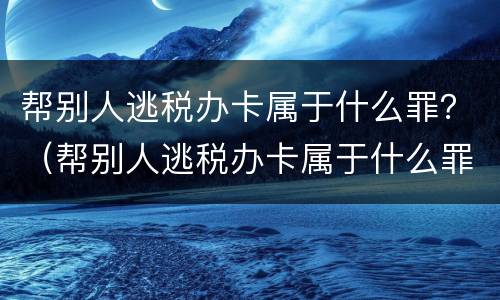 帮别人逃税办卡属于什么罪？（帮别人逃税办卡属于什么罪名）