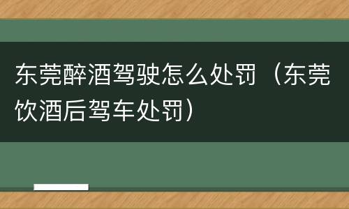 东莞醉酒驾驶怎么处罚（东莞饮酒后驾车处罚）