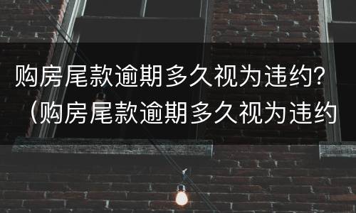 购房尾款逾期多久视为违约？（购房尾款逾期多久视为违约责任）