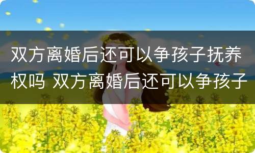 双方离婚后还可以争孩子抚养权吗 双方离婚后还可以争孩子抚养权吗