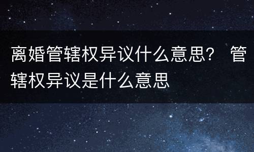 离婚管辖权异议什么意思？ 管辖权异议是什么意思