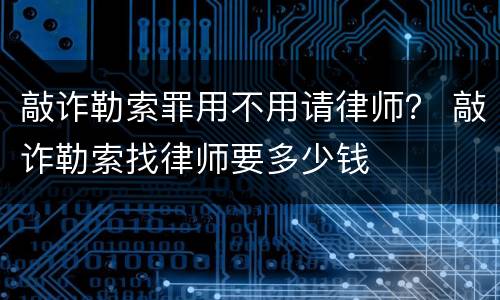 敲诈勒索罪用不用请律师？ 敲诈勒索找律师要多少钱