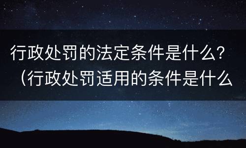 行政处罚的法定条件是什么？（行政处罚适用的条件是什么）