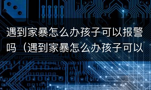 遇到家暴怎么办孩子可以报警吗（遇到家暴怎么办孩子可以报警吗视频）