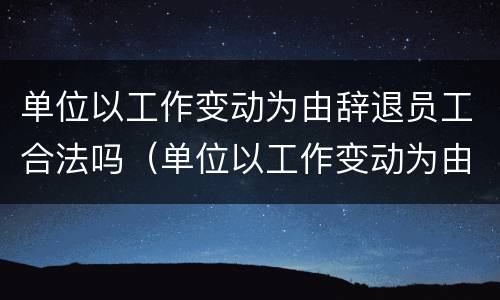 单位以工作变动为由辞退员工合法吗（单位以工作变动为由辞退员工合法吗怎么赔偿）