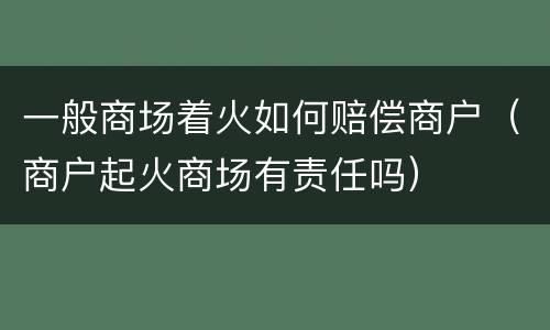 一般商场着火如何赔偿商户（商户起火商场有责任吗）